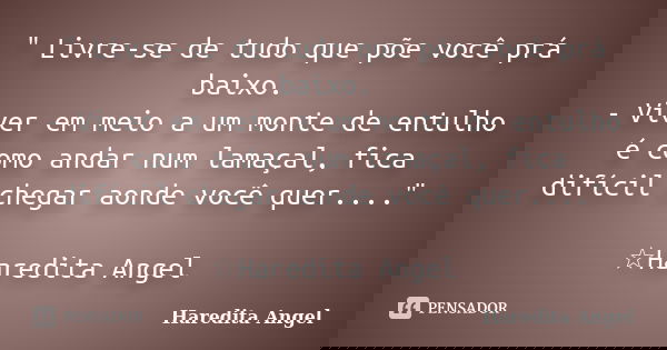 " Livre-se de tudo que põe você prá baixo. - Viver em meio a um monte de entulho é como andar num lamaçal, fica difícil chegar aonde você quer...." ☆H... Frase de haredita Angel.