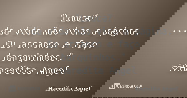 "Louca? ...da vida não viro a página. Eu arranco e faço barquinhos." ☆Haredita Angel... Frase de Haredita Angel.