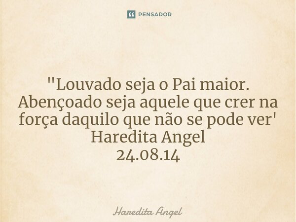 ⁠ "Louvado seja o Pai maior. Abençoado seja aquele que crer na força daquilo que não se pode ver' Haredita Angel 24.08.14... Frase de Haredita Angel.