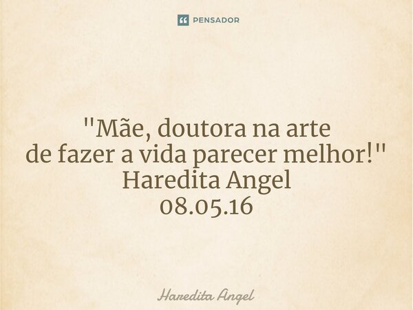 ⁠ "Mãe, doutora na arte de fazer a vida parecer melhor!" Haredita Angel 08.05.16... Frase de Haredita Angel.