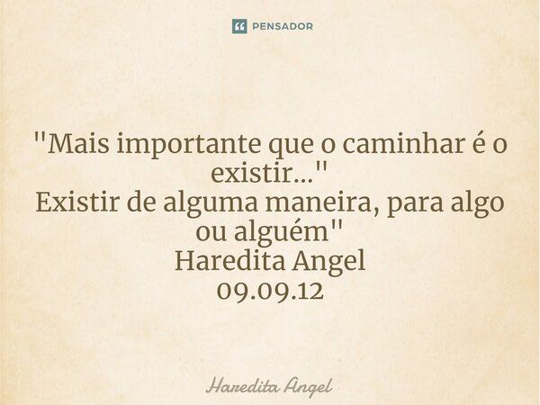 ⁠ "Mais importante que o caminhar é o existir..." Existir de alguma maneira, para algo ou alguém" Haredita Angel 09.09.12... Frase de Haredita Angel.