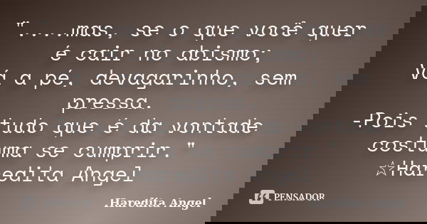 "....mas, se o que você quer é cair no abismo; Vá a pé, devagarinho, sem pressa. -Pois tudo que é da vontade costuma se cumprir." ☆Haredita Angel... Frase de Haredita Angel.
