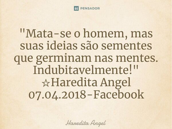 "⁠Mata-se o homem, mas suas ideias são sementes que germinam nas mentes. Indubitavelmente!" ☆Haredita Angel 07.04.2018-Facebook... Frase de Haredita Angel.