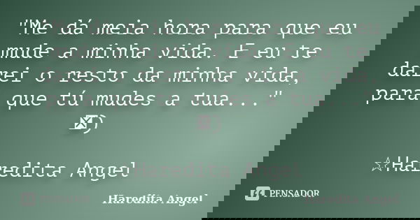 "Me dá meia hora para que eu mude a minha vida. E eu te darei o resto da minha vida, para que tú mudes a tua..." ৲) ☆Haredita Angel... Frase de Haredita Angel.