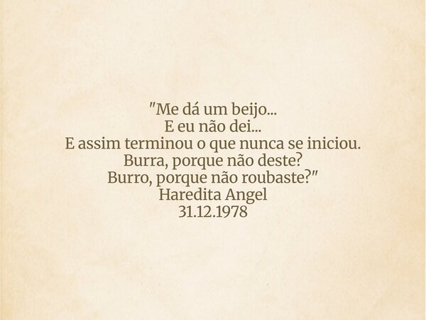 "Me dá um beijo... E eu não dei... E assim terminou o que nunca se iniciou. Burra, porque não deste? Burro, porque não roubaste?" Haredita Angel 31.12... Frase de Haredita Angel.