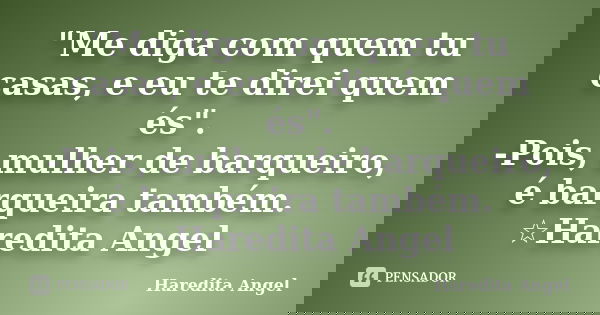 "Me diga com quem tu casas, e eu te direi quem és". -Pois, mulher de barqueiro, é barqueira também. ☆Haredita Angel... Frase de Haredita Angel.