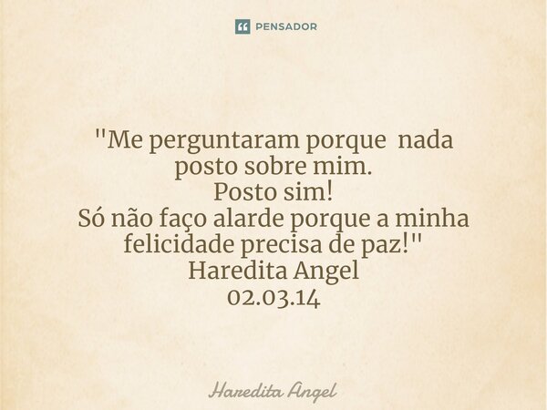 ⁠ "Me perguntaram porque nada posto sobre mim. Posto sim! Só não faço alarde porque a minha felicidade precisa de paz!" Haredita Angel 02.03.14... Frase de Haredita Angel.