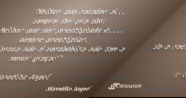"Melhor que receber é... sempre ter pra dar. Melhor que ser prestigiado é.... sempre prestigiar. Se a recíproca não é verdadeira não tem a menor graça!&quo... Frase de Haredita Angel.