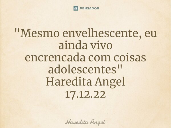 ⁠"Mesmo envelhescente, eu ainda vivo encrencada com coisas adolescentes" Haredita Angel 17.12.22... Frase de Haredita Angel.