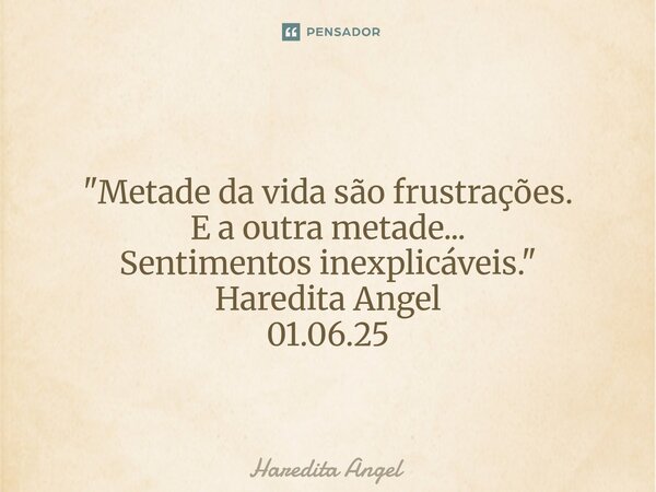 ⁠ "Metade da vida são frustrações. E a outra metade... Sentimentos inexplicáveis." Haredita Angel 01.06.25... Frase de Haredita Angel.