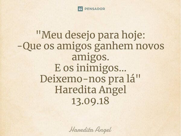 "⁠Meu desejo para hoje: -Que os amigos ganhem novos amigos. E os inimigos... Deixe-nos pra lá" Haredita Angel 13.09.18... Frase de Haredita Angel.