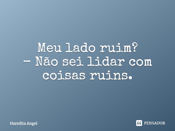 Meu lado ruim? - Não sei lidar com coisas ruins.... Frase de Haredita Angel.
