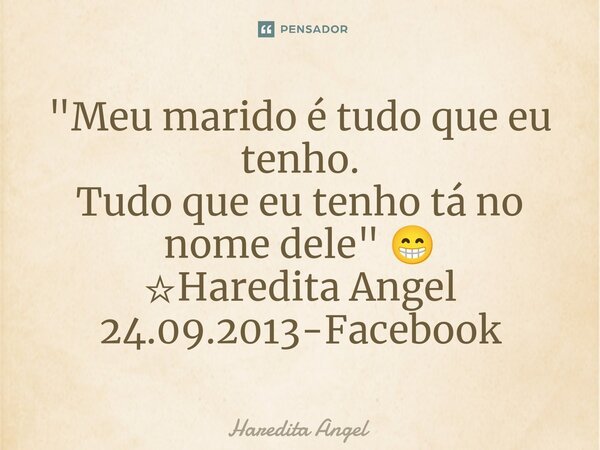 ⁠⁠"Meu marido é tudo que eu tenho. Tudo que eu tenho tá no nome dele" 😁 ☆Haredita Angel 24.09.2013-Facebook... Frase de Haredita Angel.