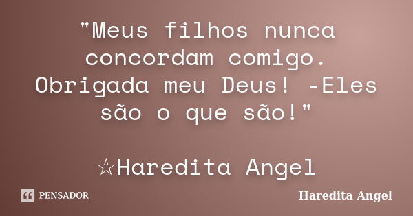 "Meus filhos nunca concordam comigo. Obrigada meu Deus! -Eles são o que são!" ☆Haredita Angel... Frase de Haredita Angel.