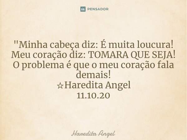"Minha cabeça diz: É muita loucura! Meu coração diz: TOMARA QUE SEJA! O problema é que o meu coração fala demais! ☆Haredita Angel 11.10.20... Frase de Haredita Angel.