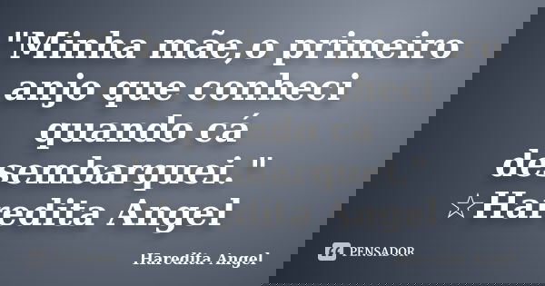 "Minha mãe,o primeiro anjo que conheci quando cá desembarquei." ☆Haredita Angel... Frase de Haredita Angel.