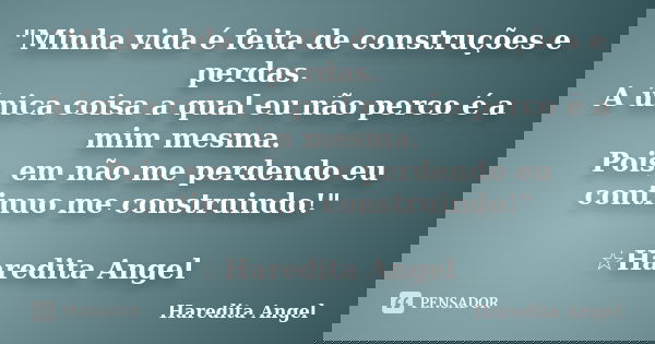 "Minha vida é feita de construções e perdas. A única coisa a qual eu não perco é a mim mesma. Pois, em não me perdendo eu continuo me construindo!" ☆H... Frase de Haredita Angel.