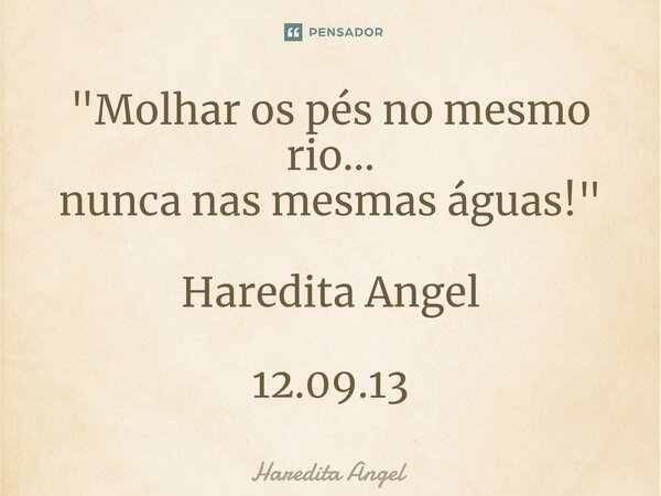 "Molhar os pés no mesmo rio... nunca nas mesmas águas!" Haredita Angel 12.09.13... Frase de Haredita Angel.