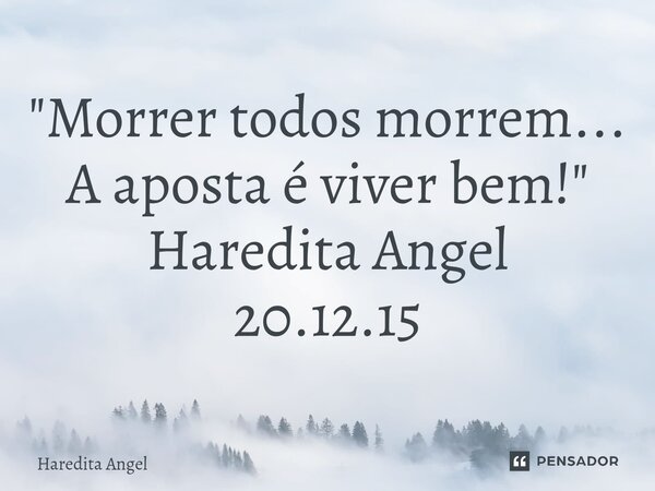 ⁠"Morrer todos morrem... A aposta é viver bem!" Haredita Angel 20.12.15... Frase de Haredita Angel.