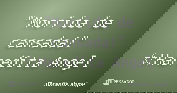 "Morrida de cansada!" ☆Haredita Angel... Frase de Haredita Angel.