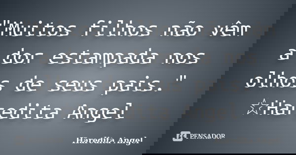 "Muitos filhos não vêm a dor estampada nos olhos de seus pais." ☆Haredita Angel... Frase de Haredita Angel.