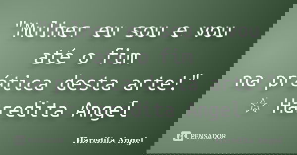 "Mulher eu sou e vou até o fim na prática desta arte!" ☆ Haredita Angel... Frase de Haredita Angel.