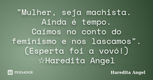 "Mulher, seja machista. Ainda é tempo. Caímos no conto do feminismo e nos lascamos". (Esperta foi a vovó!) ☆Haredita Angel... Frase de Haredita Angel.