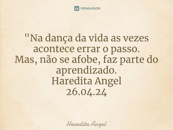 "⁠Na dança da vida as vezes acontece errar o passo. Mas, não se afobe, faz parte do aprendizado. Haredita Angel 26.04.24... Frase de Haredita Angel.