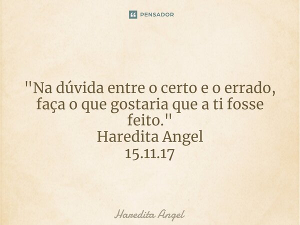 ⁠⁠ "Na dúvida entre o certo e o errado, faça o que gostaria que a ti fosse feito." Haredita Angel 15.11.17... Frase de Haredita Angel.