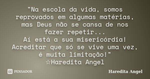 "Na escola da vida, somos reprovados em algumas matérias, mas Deus não se cansa de nos fazer repetir... Aí está a sua misericórdia! Acreditar que só se viv... Frase de Haredita Angel.