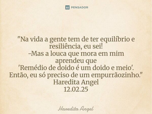  "Na vida a gente tem de ter equilíbrio e resiliência, eu sei! -Mas a louca que mora em mim aprendeu que 'Remédio de doido é um doido e meio'. Então, eu s... Frase de Haredita Angel.