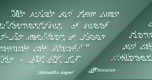 "Na vida só tem uma alternativa, é você torná-la melhor,e isso só depende de Você!" ☆Haredita - 24.01.13... Frase de Haredita Angel.