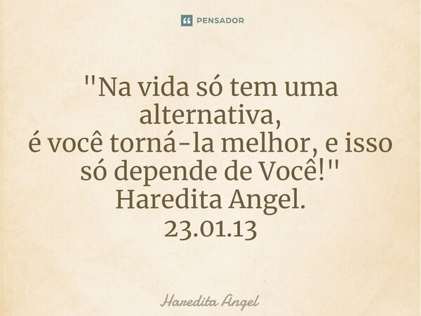 ⁠"Na vida só tem uma alternativa, é você torná-la melhor, e isso só depende de Você!" Haredita Angel. 23.01.13... Frase de Haredita Angel.