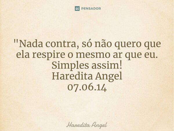 ⁠ "Nada contra, só não quero que ela respire o mesmo ar que eu. Simples assim! Haredita Angel 07.06.14... Frase de Haredita Angel.