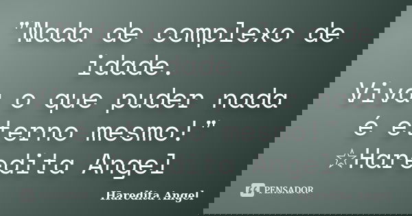 "Nada de complexo de idade. Viva o que puder nada é eterno mesmo!" ☆Haredita Angel... Frase de Haredita Angel.