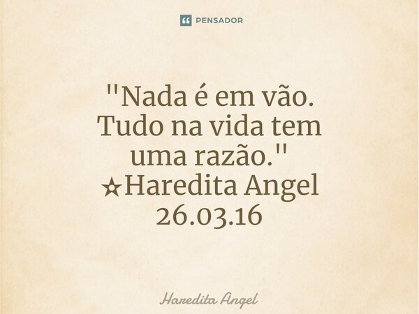 "Nada é em vão. Tudo na vida tem uma razão." ✫Haredita Angel 26.03.16... Frase de Haredita Angel.
