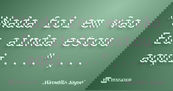 "Nada foi em vão Eu ainda estou aqui...."¸...... Frase de Haredita Angel.