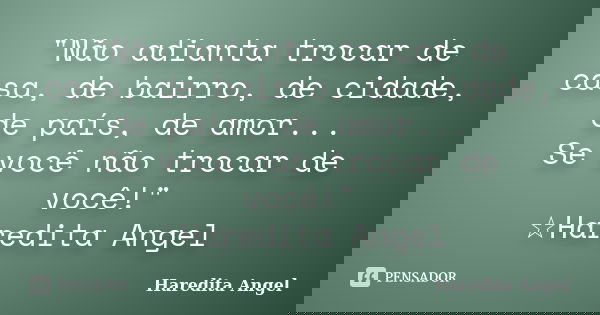 "Não adianta trocar de casa, de bairro, de cidade, de país, de amor... Se você não trocar de você!" ☆Haredita Angel... Frase de Haredita Angel.