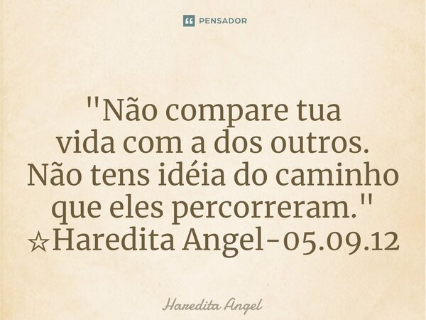 ⁠"Não compare tua vidacom a dos outros. Não tens idéia do caminho que eles percorreram." ☆Haredita Angel-05.09.12... Frase de Haredita Angel.