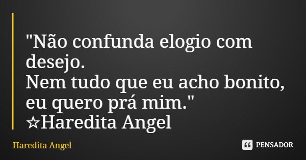 "Não confunda elogio com desejo. Nem tudo que eu acho bonito, eu quero prá mim." ☆Haredita Angel... Frase de Haredita Angel.