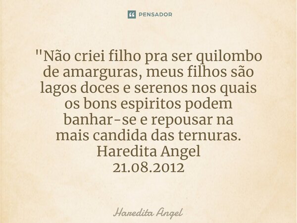"⁠Não criei filho pra ser quilombo de amarguras, meus filhos são lagos doces e serenos nos quais os bons espiritos podem banhar-se e repousar na mais candi... Frase de Haredita Angel.