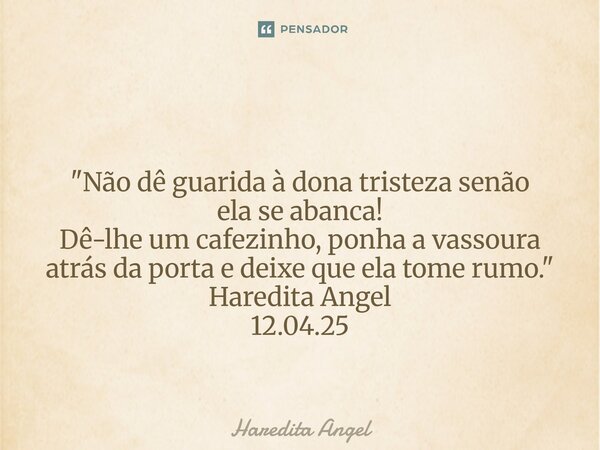 ⁠⁠ "Não dê guarida à dona tristeza senão ela se abanca! Dê-lhe um cafezinho, ponha a vassoura atrás da porta e deixe que ela tome rumo." Haredita Ange... Frase de Haredita Angel.