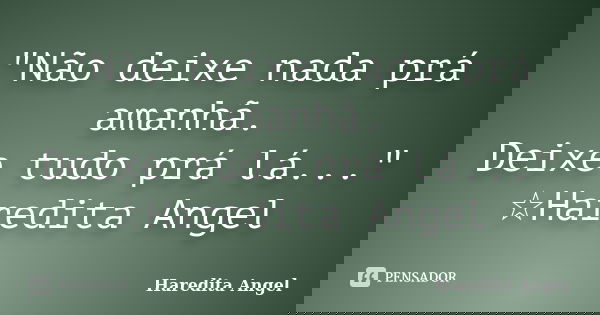 "Não deixe nada prá amanhã. Deixe tudo prá lá..." ☆Haredita Angel... Frase de Haredita Angel.