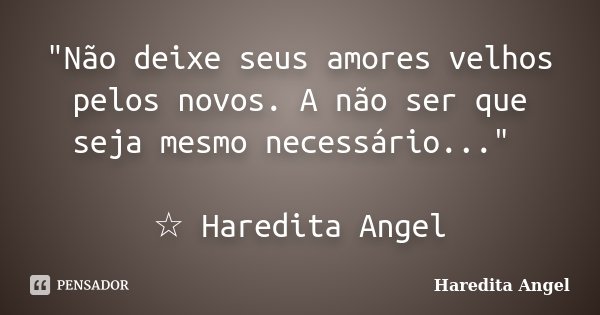 "Não deixe seus amores velhos pelos novos. A não ser que seja mesmo necessário..." ☆ Haredita Angel... Frase de Haredita Angel.