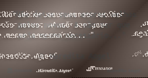 "Não deixe seus amores velhos pelos novos. A não ser que seja mesmo necessário..." ☆ Haredita Angel... Frase de Haredita Angel.