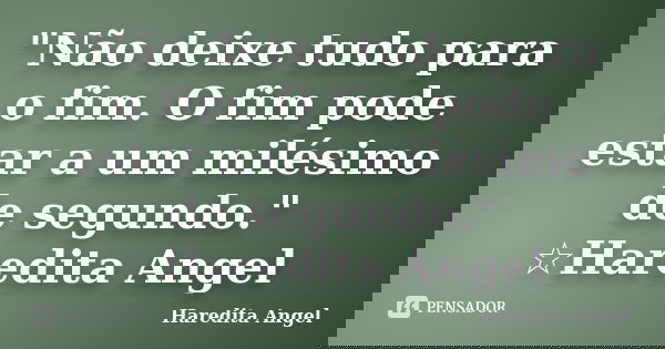 "Não deixe tudo para o fim. O fim pode estar a um milésimo de segundo." ☆Haredita Angel... Frase de Haredita Angel.