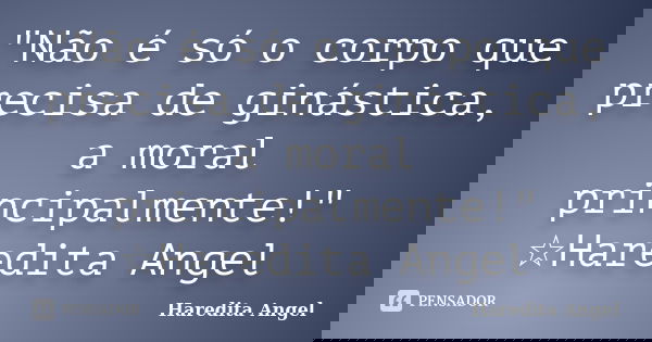 "Não é só o corpo que precisa de ginástica, a moral principalmente!" ☆Haredita Angel... Frase de Haredita Angel.