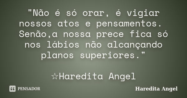 "Não é só orar, é vigiar nossos atos e pensamentos. Senão,a nossa prece fica só nos lábios não alcançando planos superiores." ☆Haredita Angel... Frase de Haredita Angel.