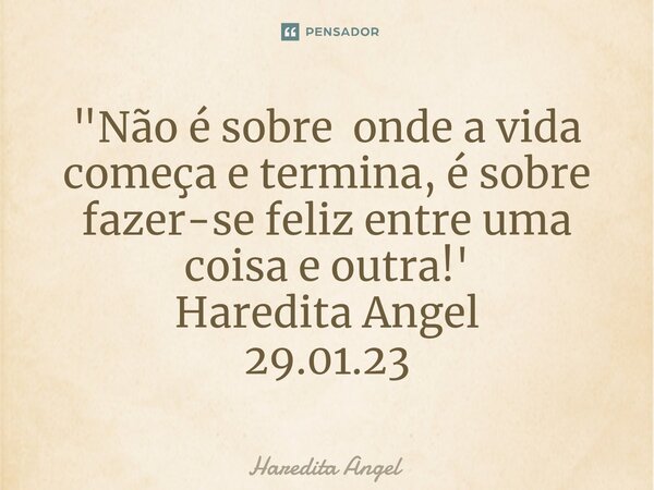 ⁠"Não é sobre onde a vida começa e termina, é sobre fazer-se feliz entre uma coisa e outra!' Haredita Angel 29.01.23... Frase de Haredita Angel.