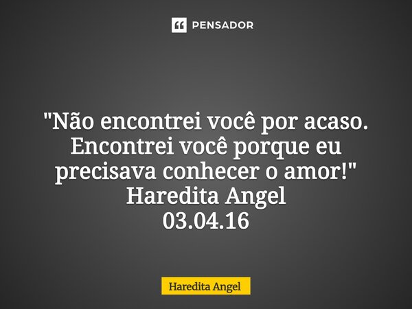 ⁠ "Não encontrei você por acaso. Encontrei você porque eu precisava conhecer o amor!" Haredita Angel 03.04.16... Frase de Haredita Angel.